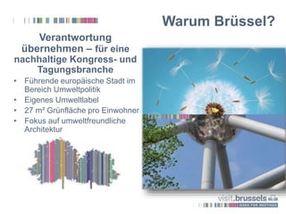 Verantwortung
übernehmen – für eine
nachhaltige Kongress- und
Tagungsbranche
• Führende europäische Stadt im
Bereich Umweltpolitik
• Eigenes Umweltlabel
• 27 m² Grünfläche pro Einwohner
• Fokus auf umweltfreundliche
Architektur
Warum Brüssel?
 