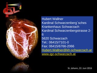 Hubert Wallner
Kardinal Schwarzenberg´sches
Krankenhaus Schwarzach
Kardinal Schwarzenbergstrasse 2-
6
5620 Schwarzach
Tel.: 06415/7101-0
Fax: 06415/6766-2066
Hubert.Wallner@kh-schwarzach.at
www.igz-schwarzach.at
St. Johann, 22. Juni 2016
 