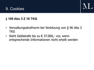 9. Cookies
§ 109 Abs 3 Z 16 TKG
• Verwaltungsstrafnorm bei Verletzung von § 96 Abs 3
TKG
• Sieht Geldstrafe bis zu € 37.000,- vor, wenn
entsprechende Informationen nicht erteilt werden
 