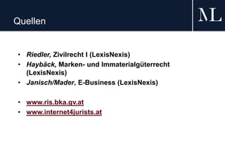 Quellen
• Riedler, Zivilrecht I (LexisNexis)
• Haybäck, Marken- und Immaterialgüterrecht
(LexisNexis)
• Janisch/Mader, E-Business (LexisNexis)
• www.ris.bka.gv.at
• www.internet4jurists.at
 