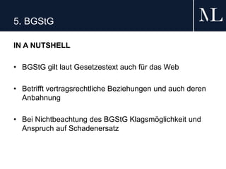 5. BGStG
IN A NUTSHELL
• BGStG gilt laut Gesetzestext auch für das Web
• Betrifft vertragsrechtliche Beziehungen und auch deren
Anbahnung
• Bei Nichtbeachtung des BGStG Klagsmöglichkeit und
Anspruch auf Schadenersatz
 