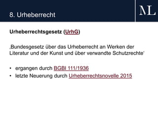 8. Urheberrecht
Urheberrechtsgesetz (UrhG)
‚Bundesgesetz über das Urheberrecht an Werken der
Literatur und der Kunst und über verwandte Schutzrechte‘
• ergangen durch BGBl 111/1936
• letzte Neuerung durch Urheberrechtsnovelle 2015
 