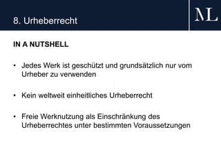 8. Urheberrecht
IN A NUTSHELL
• Jedes Werk ist geschützt und grundsätzlich nur vom
Urheber zu verwenden
• Kein weltweit einheitliches Urheberrecht
• Freie Werknutzung als Einschränkung des
Urheberrechtes unter bestimmten Voraussetzungen
 