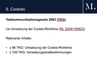 9. Cookies
Telekommunikationsgesetz 2003 (TKG)
Ua Umsetzung der Cookie-Richtlinie (RL 2009/136/EG)
Relevante Inhalte:
• § 96 TKG: Umsetzung der Cookie-Richtlinie
• § 109 TKG: Verwaltungsstrafbestimmungen
 