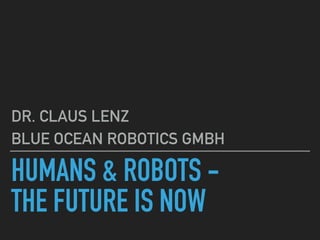 HUMANS & ROBOTS -
THE FUTURE IS NOW
DR. CLAUS LENZ
BLUE OCEAN ROBOTICS GMBH
 