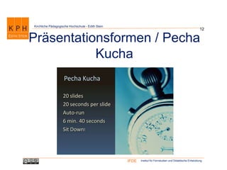 Institut für Fernstudien und Didaktische EntwicklungIFDE
Kirchliche Pädagogische Hochschule - Edith Stein
12
Präsentationsformen / Pecha
Kucha
 