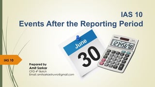 IAS 10
Events After the Reporting Period
Prepared by
Amit Sarkar
CFO 4th Batch
Email: amitsarkarshuvro@gmail.com
IAS 10
 