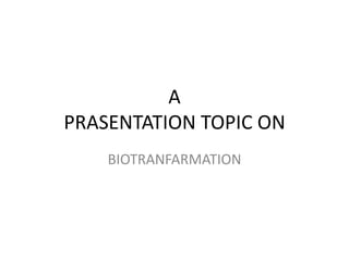 A
PRASENTATION TOPIC ON
BIOTRANFARMATION
 