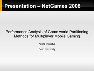 Presentation – NetGames 2008 Performance Analysis of Game world Partitioning Methods for Multiplayer Mobile Gaming Kusno Prasetya Bond University 