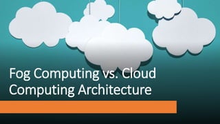 Fog Computing vs. Cloud
Computing Architecture
 