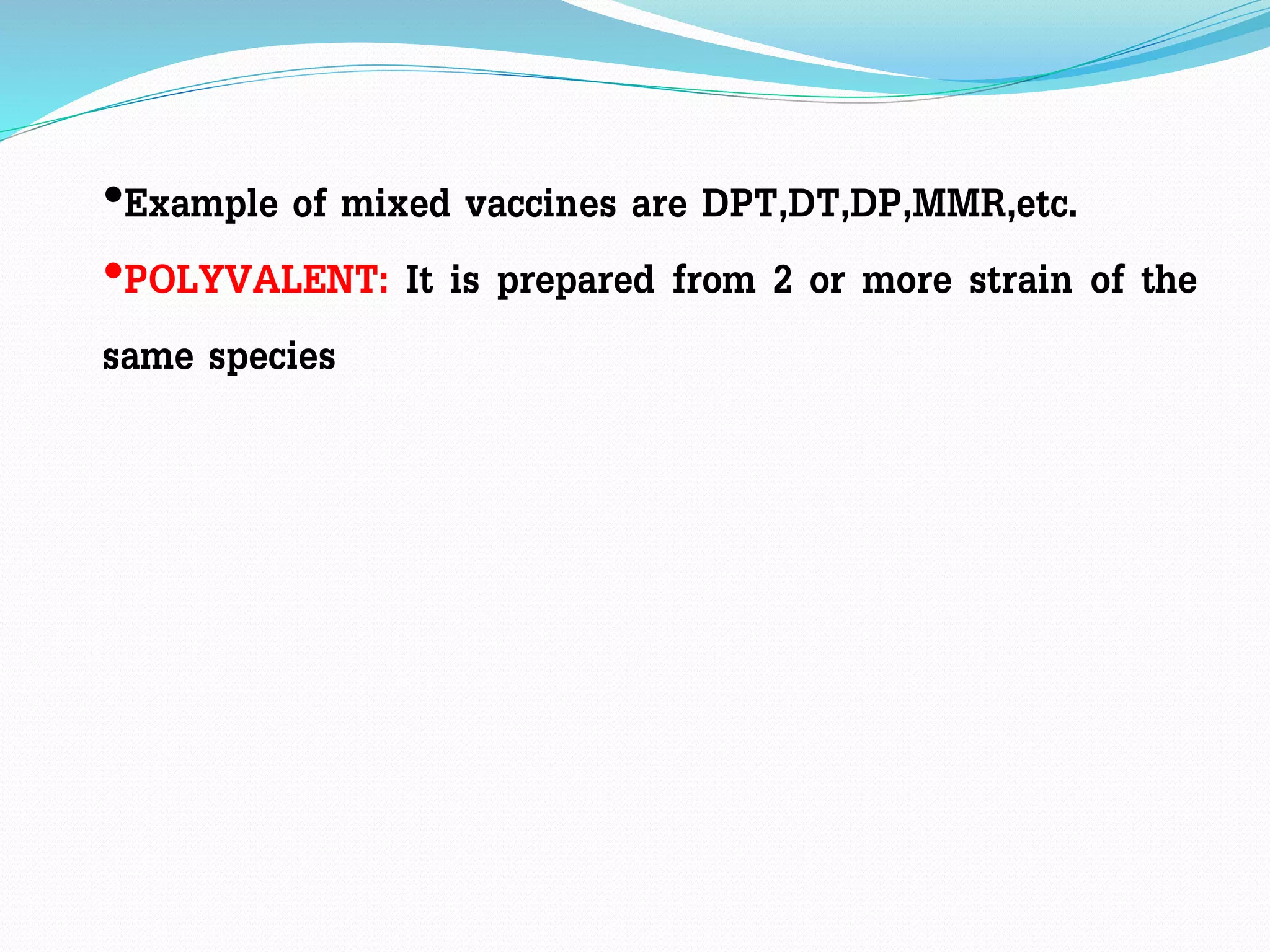 •Example of mixed vaccines are DPT,DT,DP,MMR,etc.
•POLYVALENT: It is prepared from 2 or more strain of the
same species
 
