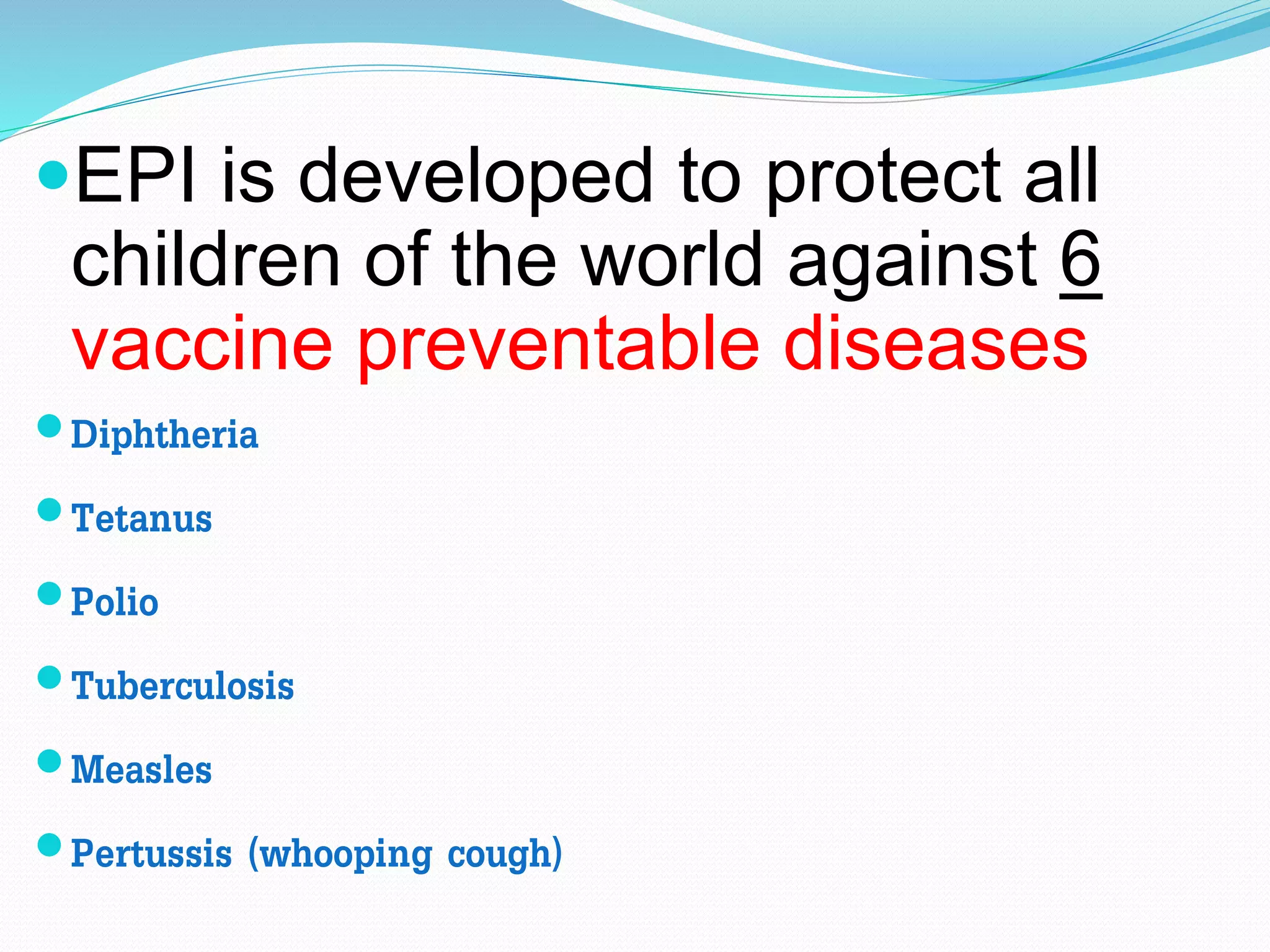 EPI is developed to protect all
children of the world against 6
vaccine preventable diseases
Diphtheria
Tetanus
Polio
Tuberculosis
Measles
Pertussis (whooping cough)
 