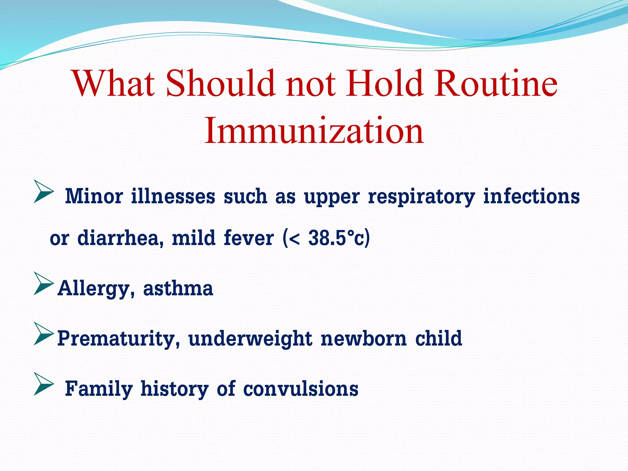 What Should not Hold Routine
Immunization
 Minor illnesses such as upper respiratory infections
or diarrhea, mild fever (< 38.5°c)
Allergy, asthma
Prematurity, underweight newborn child
 Family history of convulsions
 