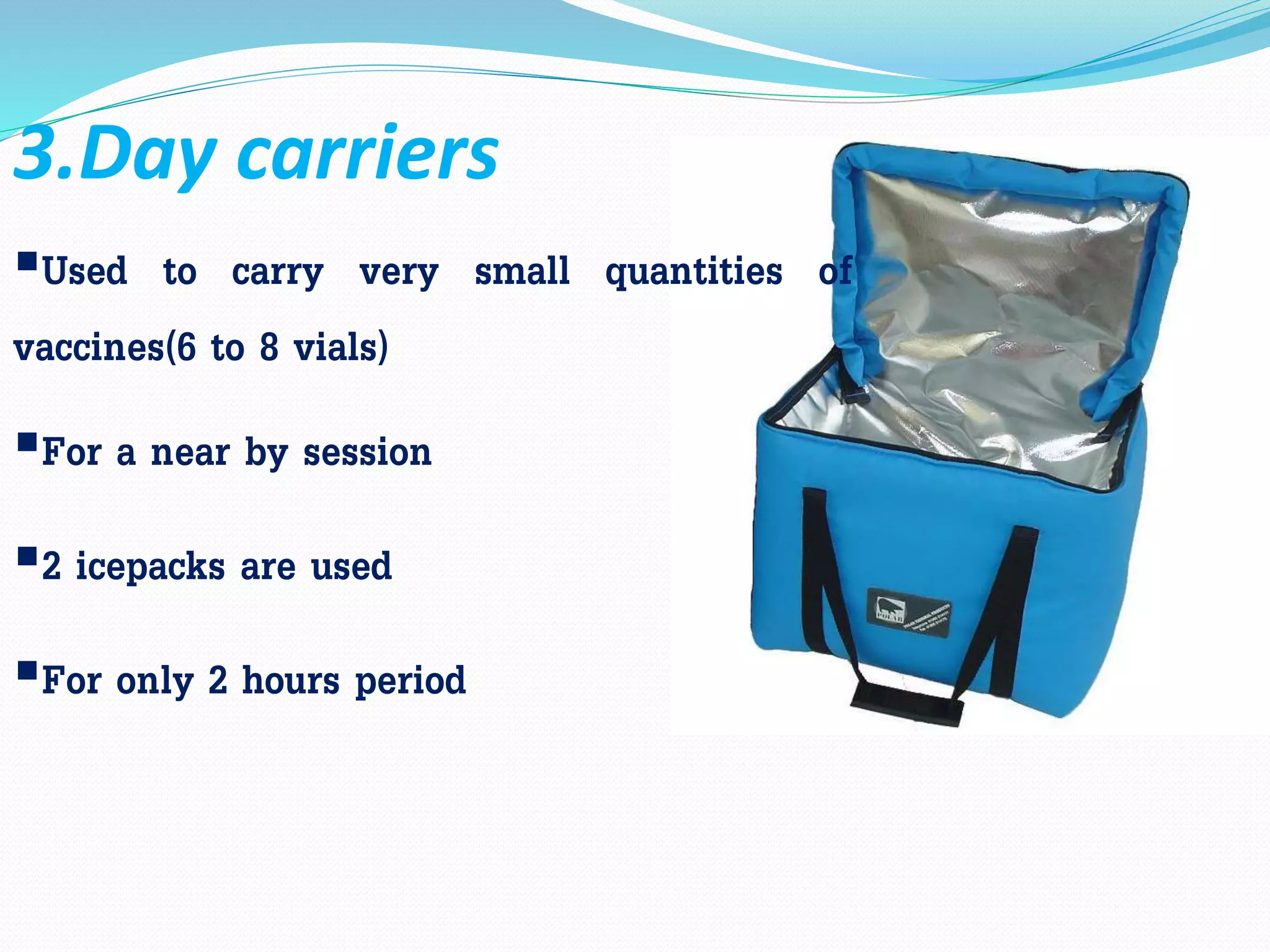 3.Day carriers
Used to carry very small quantities of
vaccines(6 to 8 vials)
For a near by session
2 icepacks are used
For only 2 hours period
 
