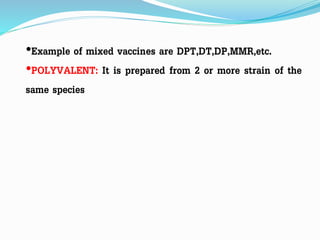 •Example of mixed vaccines are DPT,DT,DP,MMR,etc.
•POLYVALENT: It is prepared from 2 or more strain of the
same species
 