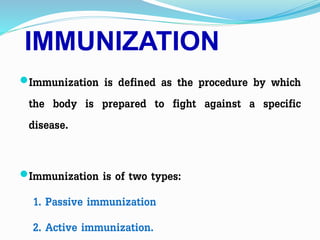 IMMUNIZATION
Immunization is defined as the procedure by which
the body is prepared to fight against a specific
disease.
Immunization is of two types:
1. Passive immunization
2. Active immunization.
 
