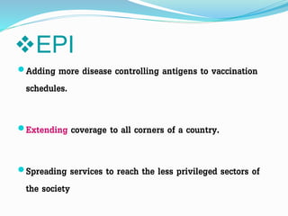EPI
Adding more disease controlling antigens to vaccination
schedules.
Extending coverage to all corners of a country.
Spreading services to reach the less privileged sectors of
the society
 