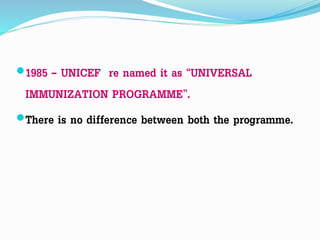 1985 – UNICEF re named it as “UNIVERSAL
IMMUNIZATION PROGRAMME”.
There is no difference between both the programme.
 