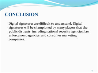 CONCLUSION
Digital signatures are difficult to understand. Digital
signatures will be championed by many players that the
public distrusts, including national security agencies, law
enforcement agencies, and consumer marketing
companies.
12
 