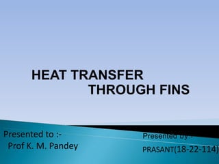 Presented to :-
Prof K. M. Pandey
Presented by:-
PRASANT(18-22-114)
HEAT TRANSFER
THROUGH FINS
 