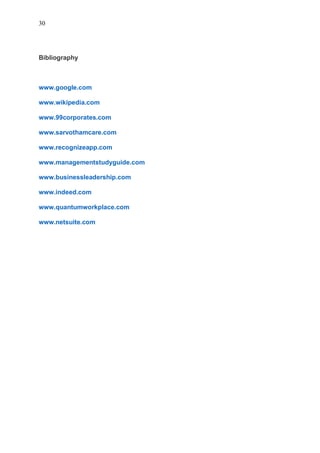 30
Bibliography
www.google.com
www.wikipedia.com
www.99corporates.com
www.sarvothamcare.com
www.recognizeapp.com
www.managementstudyguide.com
www.businessleadership.com
www.indeed.com
www.quantumworkplace.com
www.netsuite.com
 