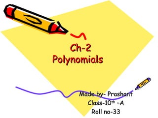 Ch-2Ch-2
PolynomialsPolynomials
Made by- PrashantMade by- Prashant
Class-10Class-10thth
–A–A
Roll no-33Roll no-33
 