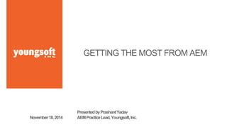 GETTING THE MOST FROM AEM 
Presented by Prashant Yadav 
AEM Practice Lead, November 18, 2014 Youngsoft, Inc. 
 