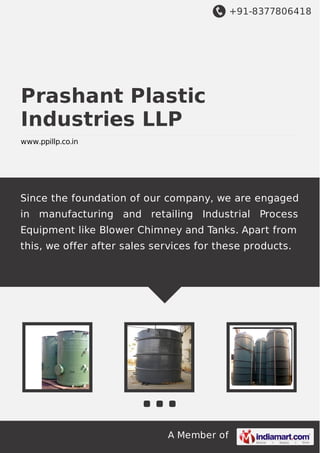+91-8377806418

Prashant Plastic
Industries LLP
www.ppillp.co.in

Since the foundation of our company, we are engaged
in manufacturing and retailing Industrial Process
Equipment like Blower Chimney and Tanks. Apart from
this, we offer after sales services for these products.

A Member of

 