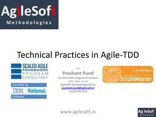 Technical Practices in Agile-TDD
by
Prashant Pund
Certified SAFe Program Consultant
CSM, Agile Coach
AgileSoft Methodologies,Pune
prashant.pund@agilesoft.in
+919923073192
www.agilesoft.in
 