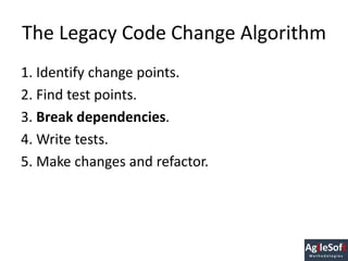 The Legacy Code Change Algorithm
1. Identify change points.
2. Find test points.
3. Break dependencies.
4. Write tests.
5....