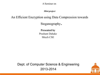 A Seminar on
Mini-project

An Efficient Encryption using Data Compression towards
Steganography

.

Presented by
Prashant Dahake
Mtech CSE

Dept. of Computer Science & Engineering
2013-2014

1 1
1

 