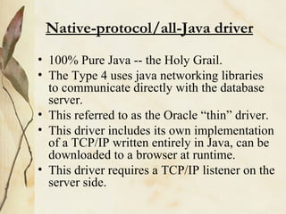 Native-protocol/all-Java driver <ul><li>100% Pure Java -- the Holy Grail. </li></ul><ul><li>The Type 4 uses java networkin...