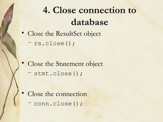 4. Close connection to database <ul><li>Close the ResultSet object </li></ul><ul><ul><li>rs.close(); </li></ul></ul><ul><l...