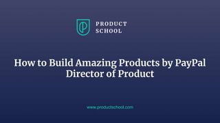 How to Build Amazing Products by PayPal
Director of Product
www.productschool.com
 