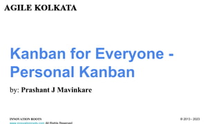 Kanban for Everyone -
Personal Kanban
by: Prashant J Mavinkare
INNOVATION ROOTS ® 2013 - 2023
 
