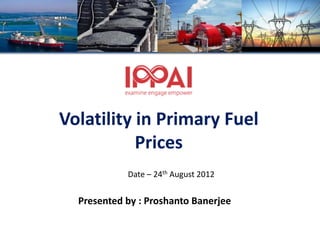 Volatility in Primary Fuel
           Prices
            Date – 24th August 2012


  Presented by : Proshanto Banerjee
 