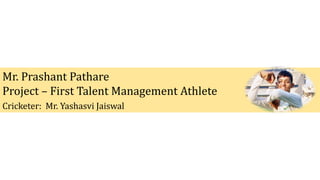 Mr. Prashant Pathare
Project – First Talent Management Athlete
Cricketer: Mr. Yashasvi Jaiswal
 
