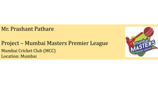 Mr. Prashant Pathare
Project – Mumbai Masters Premier League
Mumbai Cricket Club (MCC)
Location: Mumbai
 