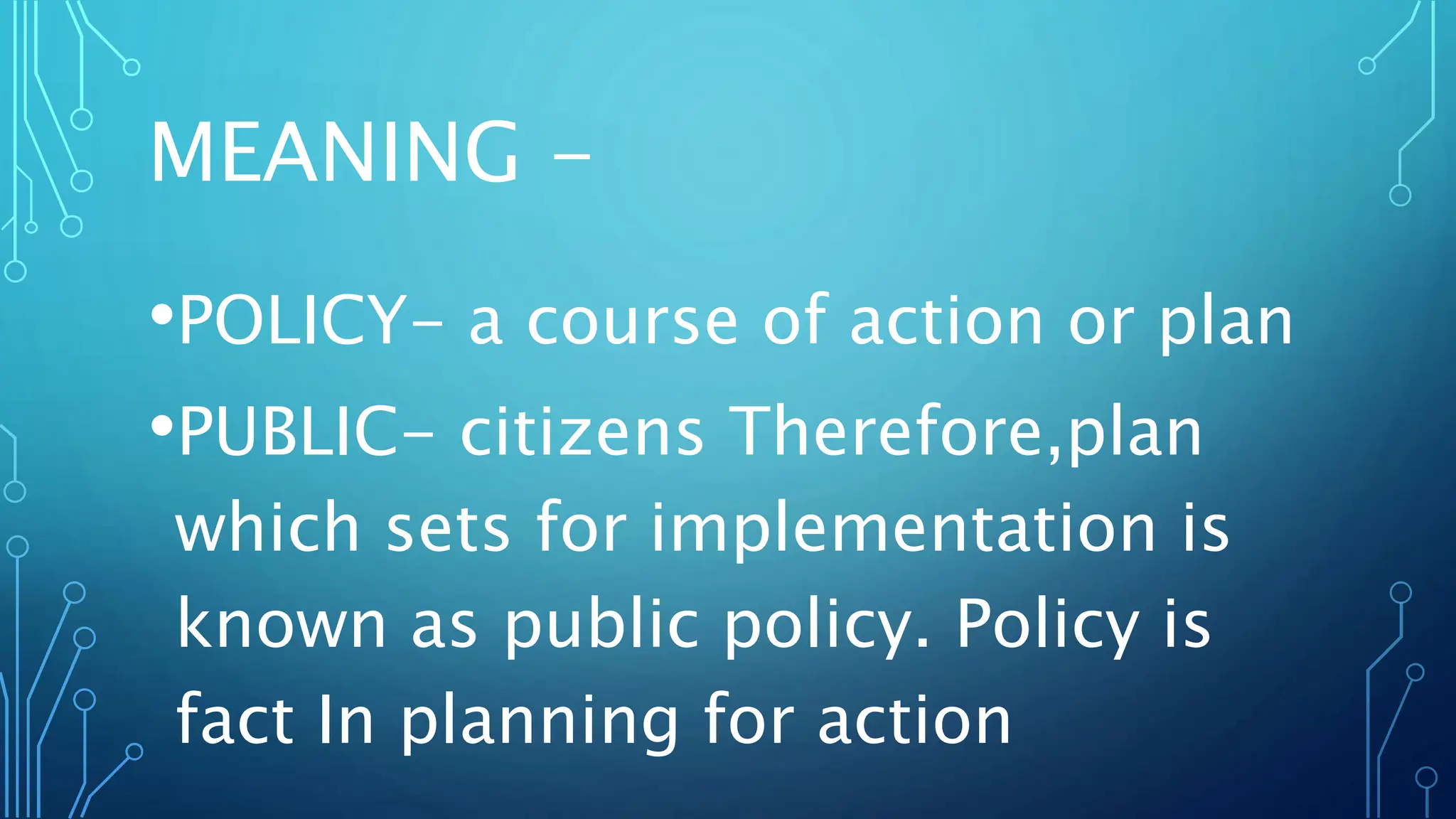 MEANING -
•POLICY- a course of action or plan
•PUBLIC- citizens Therefore,plan
which sets for implementation is
known as public policy. Policy is
fact In planning for action
 