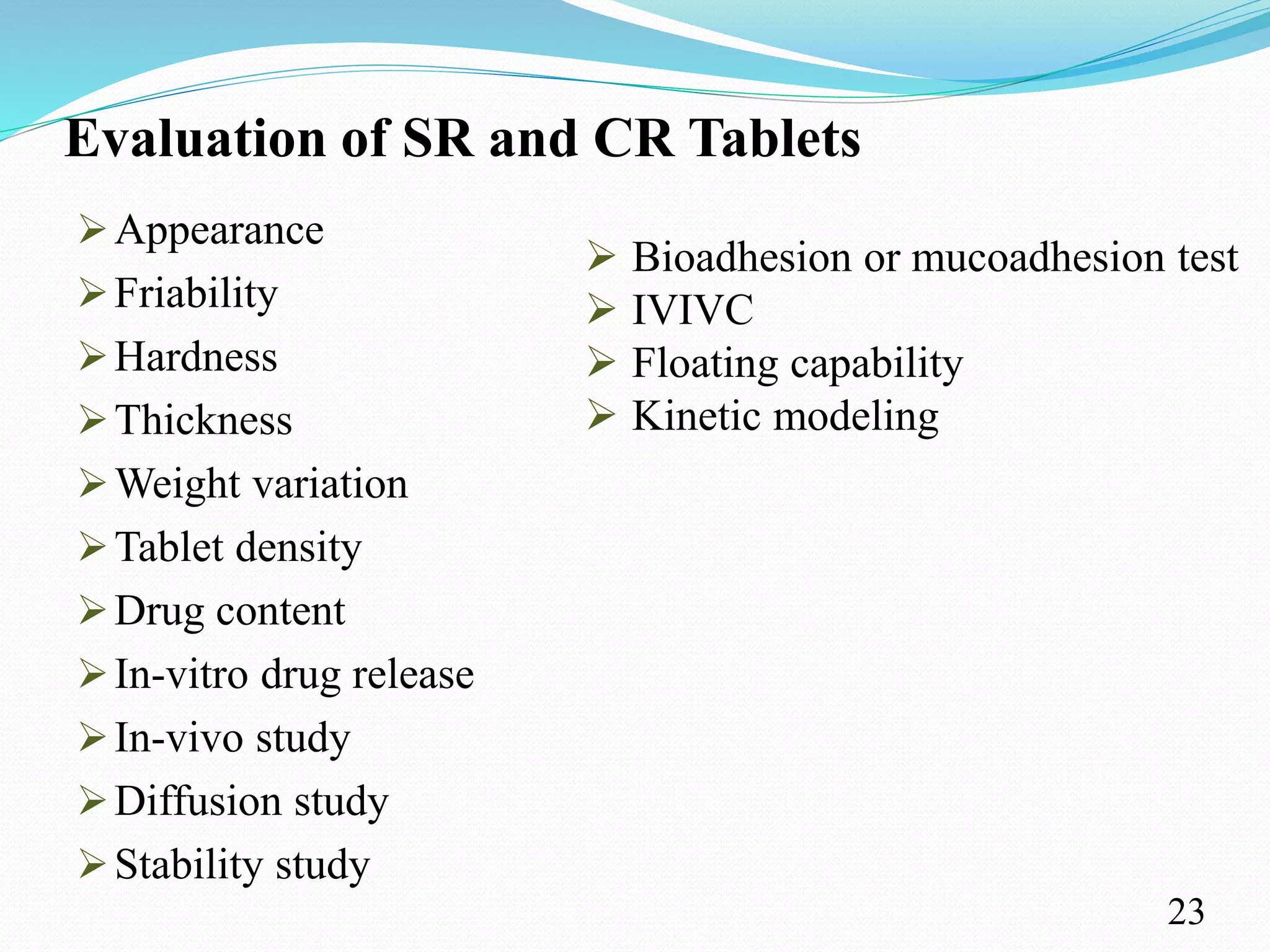 Evaluation of SR and CR Tablets
Appearance
Friability
Hardness
Thickness
Weight variation
Tablet density
Drug content
In-vitro drug release
In-vivo study
Diffusion study
Stability study
23
 Bioadhesion or mucoadhesion test
 IVIVC
 Floating capability
 Kinetic modeling
 