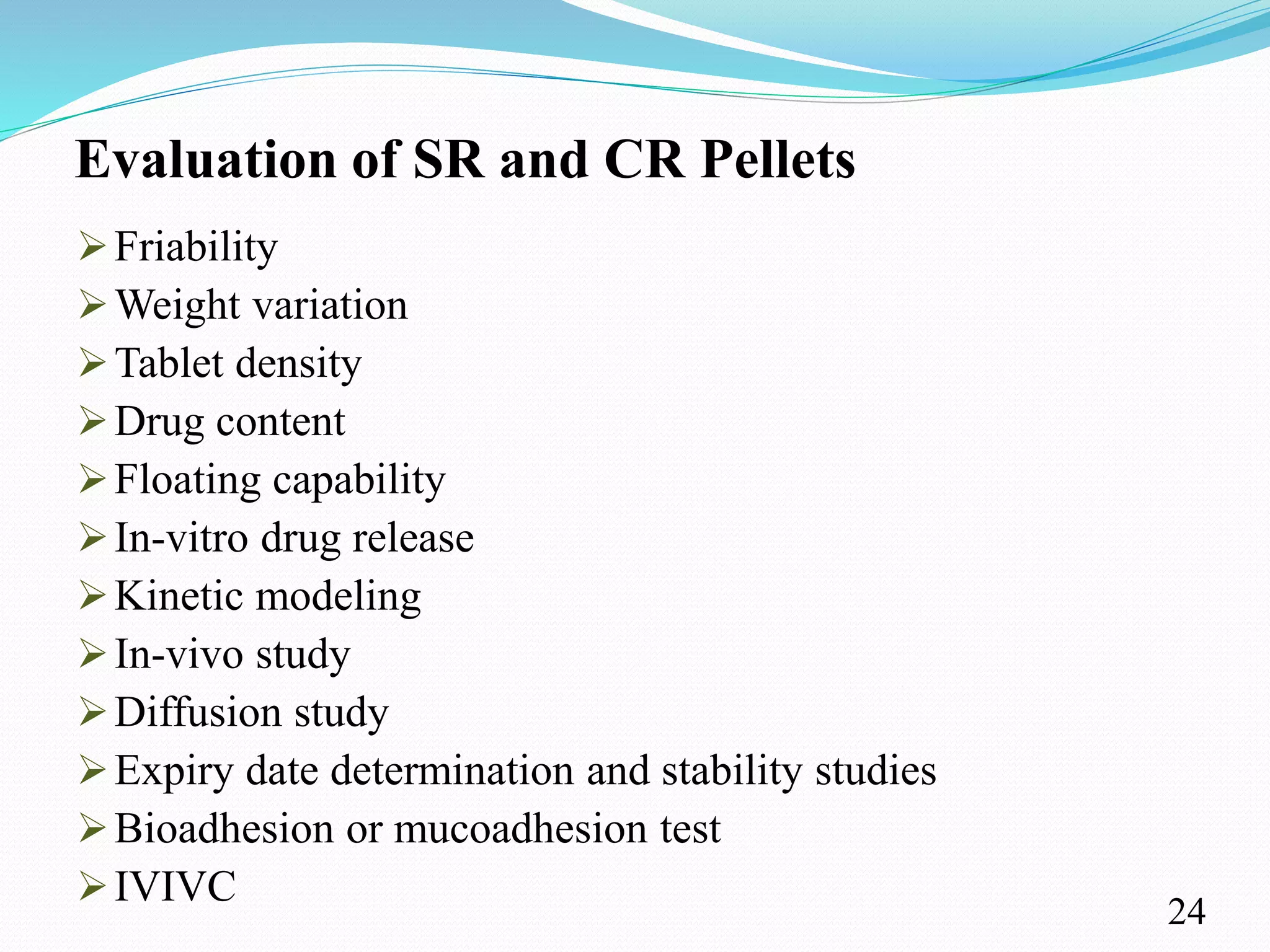 Evaluation of SR and CR Pellets
Friability
Weight variation
Tablet density
Drug content
Floating capability
In-vitro drug release
Kinetic modeling
In-vivo study
Diffusion study
Expiry date determination and stability studies
Bioadhesion or mucoadhesion test
IVIVC
24
 