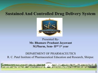 Sustained And Controlled Drug Delivery System
Presented By-
Mr. Bhamare Prashant Jayawant
M.Pharm, Sem- IInd 1st year
DEPARTMENT OF PHARMACEUTICS
R. C. Patel Institute of Pharmaceutical Education and Research, Shirpur.
1
 