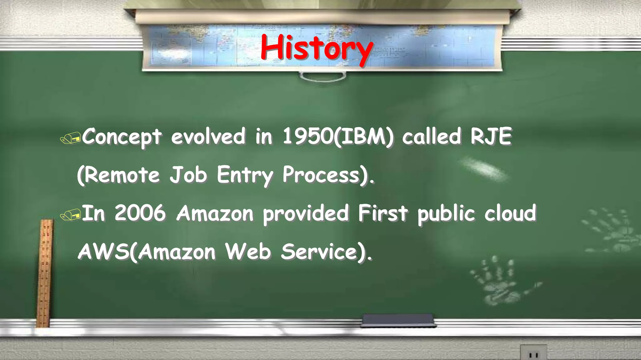 History 
Concept evolved in 1950(IBM) called RJE 
(Remote Job Entry Process). 
In 2006 Amazon provided First public cloud 
AWS(Amazon Web Service). 
 