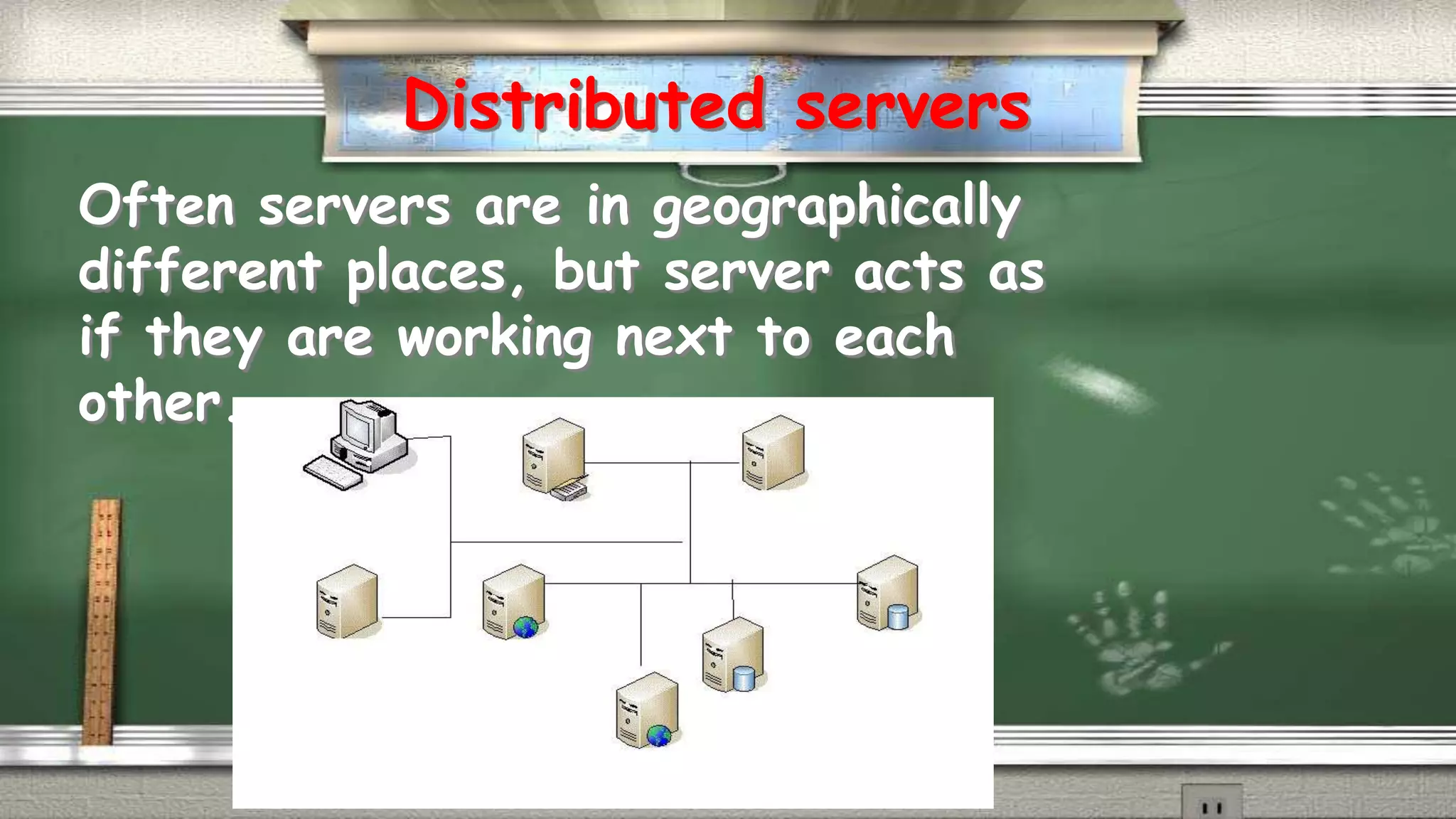 Distributed servers 
Often servers are in geographically 
different places, but server acts as 
if they are working next to each 
other. 
 