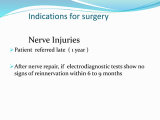 Indications for surgery
Nerve Injuries
Patient referred late ( 1 year )
After nerve repair, if electrodiagnostic tests show no
signs of reinnervation within 6 to 9 months
 
