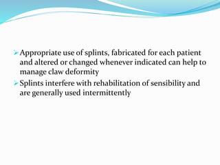Appropriate use of splints, fabricated for each patient
and altered or changed whenever indicated can help to
manage claw deformity
Splints interfere with rehabilitation of sensibility and
are generally used intermittently
 