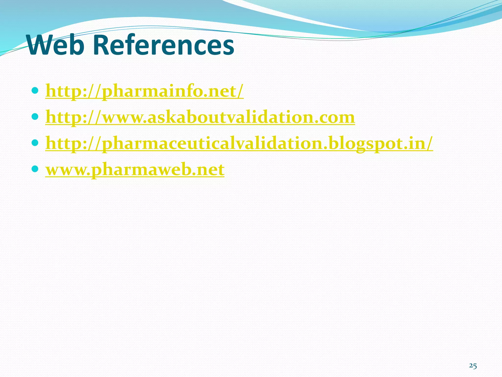 Web References
 http://pharmainfo.net/
 http://www.askaboutvalidation.com
 http://pharmaceuticalvalidation.blogspot.in/
 www.pharmaweb.net
25
 