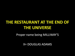 THE RESTAURANT AT THE END OF
THE UNIVERSE
Proper name being MILLIWAY’S
X= DOUGLAS ADAMS
 