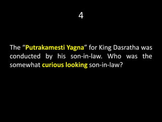 4
The “Putrakamesti Yagna” for King Dasratha was
conducted by his son-in-law. Who was the
somewhat curious looking son-in-law?
 