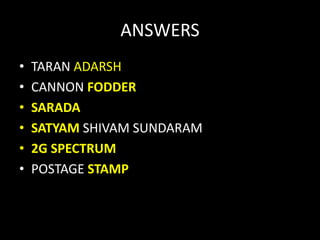 ANSWERS
• TARAN ADARSH
• CANNON FODDER
• SARADA
• SATYAM SHIVAM SUNDARAM
• 2G SPECTRUM
• POSTAGE STAMP
 